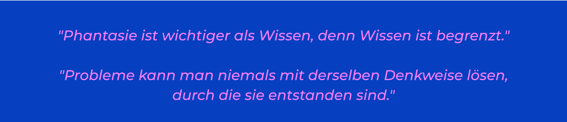 "Phantasie ist wichtiger als Wissen, denn Wissen ist begrenzt." "Probleme kann man niemals mit derselben Denkweise lösen, durch die sie entstanden sind."